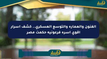 الفنون والعمارة والتوسع العسكري.. كشف أسرار أقوى أسرة فرعونية حكمت مصر